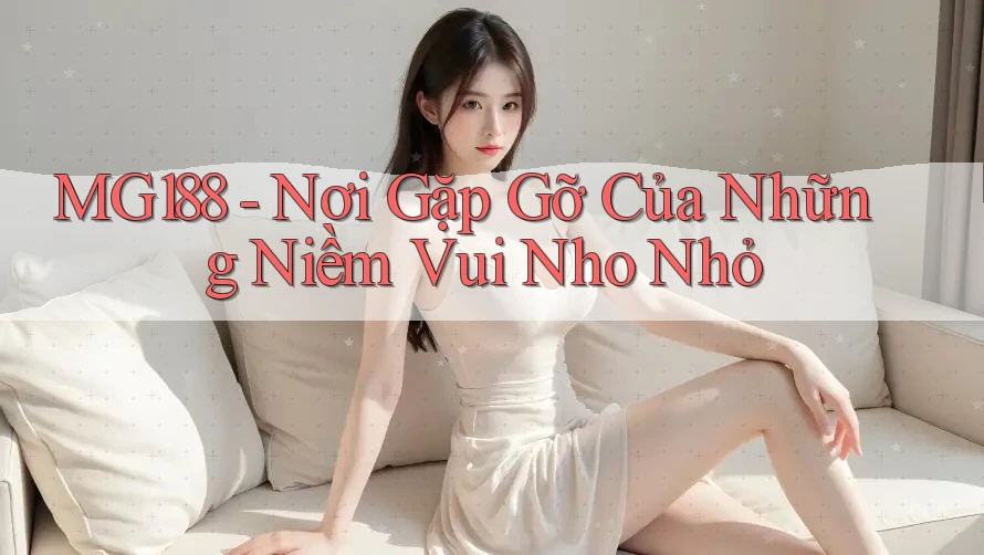 MG188 - Nơi Gặp Gỡ Của Những Niềm Vui Nho Nhỏ