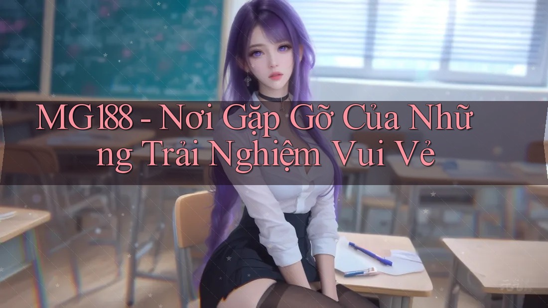 MG188 - Nơi Gặp Gỡ Của Những Trải Nghiệm Vui Vẻ