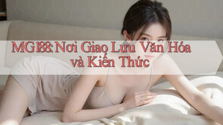 MG188: Nơi Giao Lưu Văn Hóa và Kiến Thức
