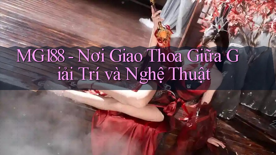 MG188 - Nơi Giao Thoa Giữa Giải Trí và Nghệ Thuật