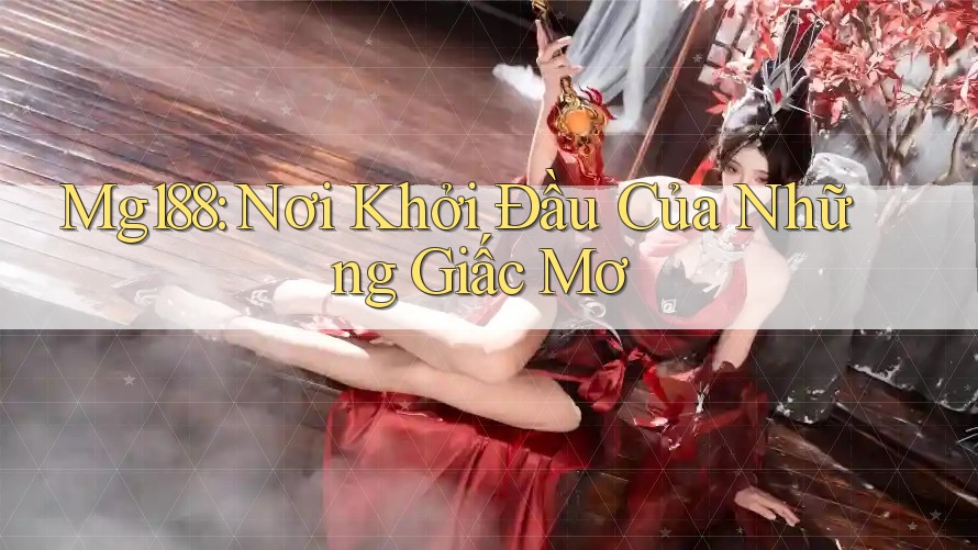 Mg188: Nơi Khởi Đầu Của Những Giấc Mơ Mg188: Nơi Khởi Đầu Của Những Giấc Mơ