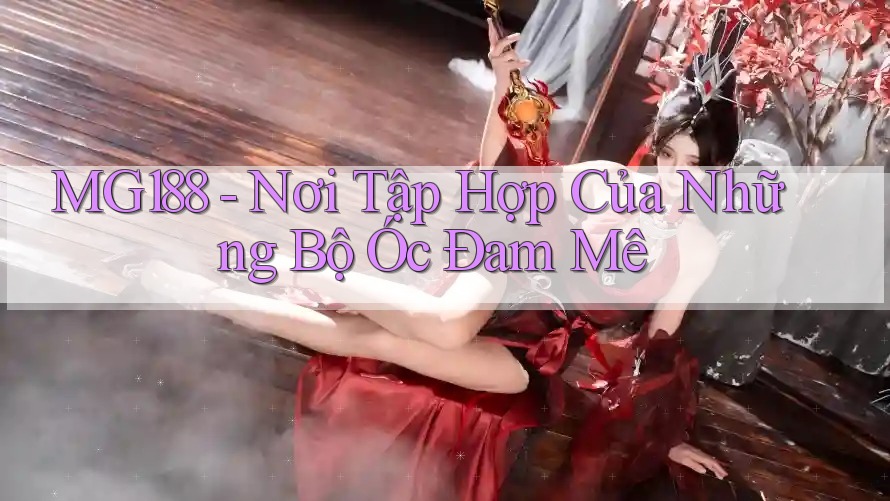 MG188 - Nơi Tập Hợp Của Những Bộ Óc Đam Mê