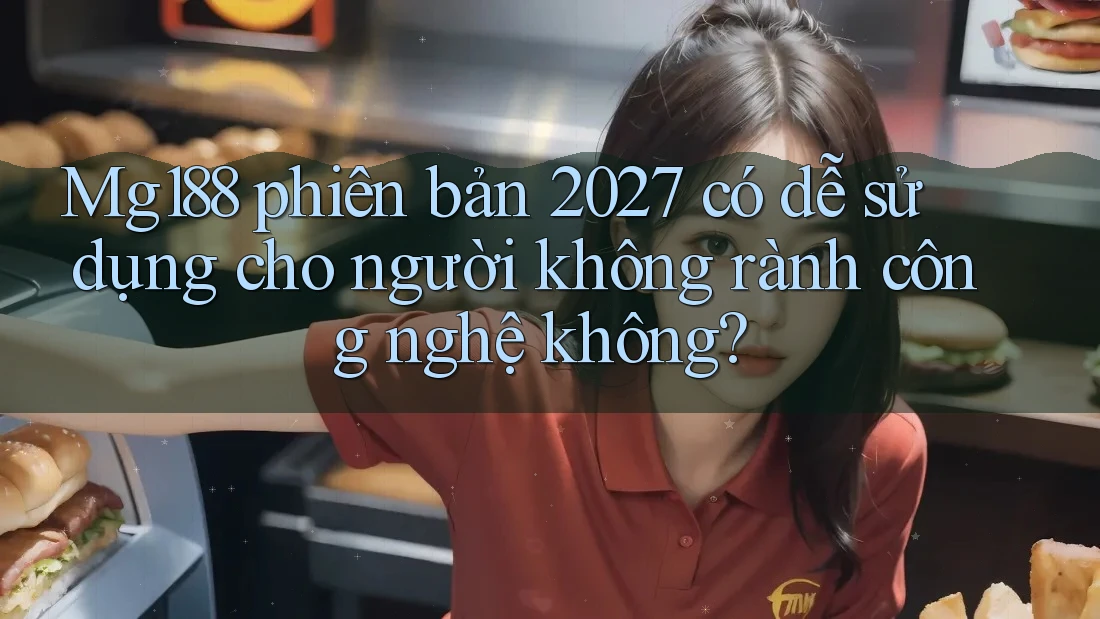 Mg188 phiên bản 2027 có dễ sử dụng cho người không rành công nghệ không?