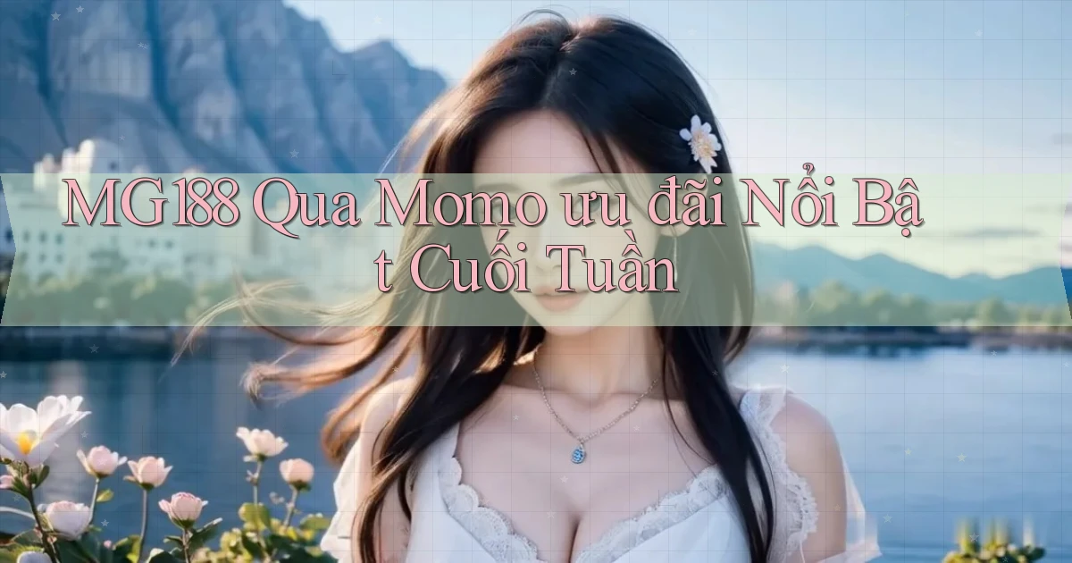mg188 qua momo ưu đãi nổi bật cuối tuần