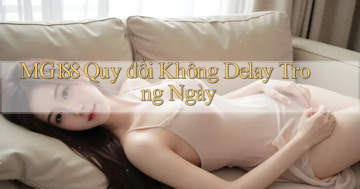 mg188 quy đổi không delay trong ngày