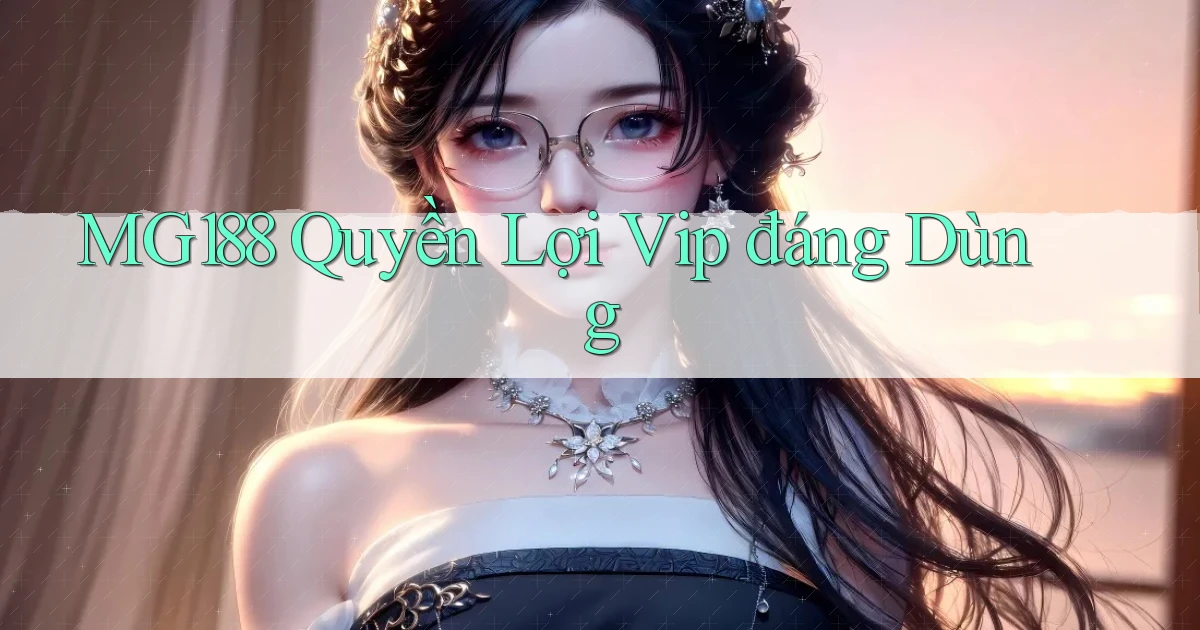 mg188 quyền lợi vip đáng dùng
