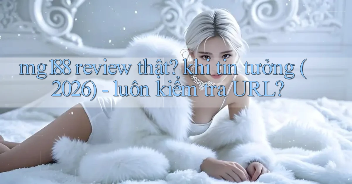 mg188 review thật khi tin tưởng (2026)   luôn kiểm tra URL