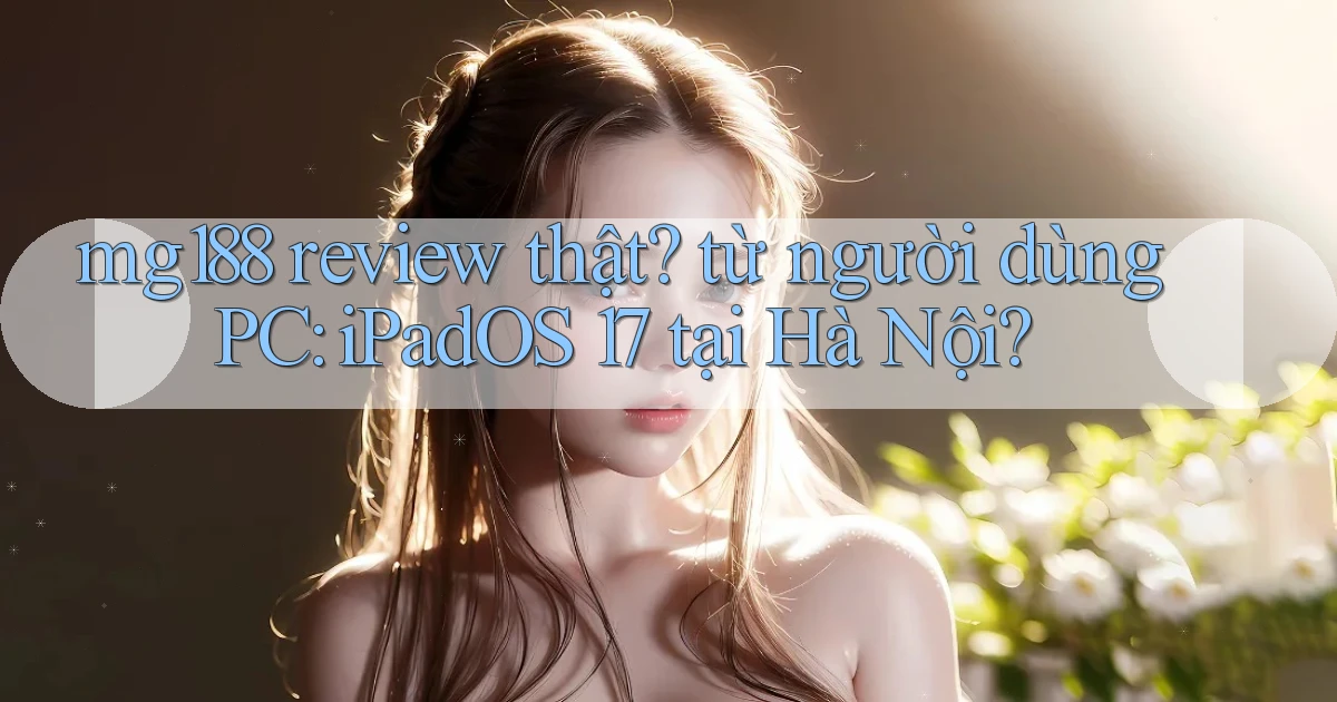 mg188 review thật từ người dùng PC iPadOS 17 tại Hà Nội