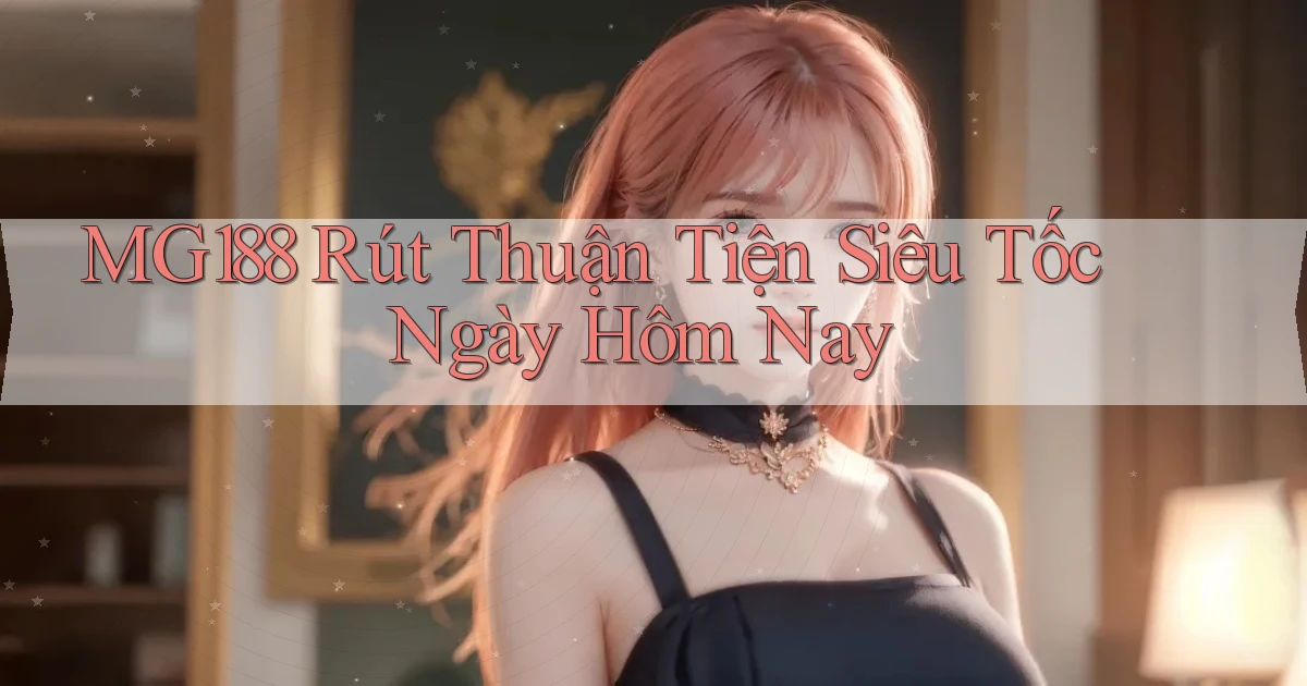 mg188 rút thuận tiện siêu tốc ngày hôm nay