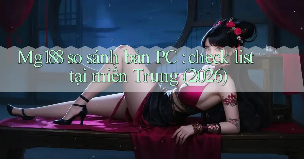 Mg188 so sánh bản PC check list tại miền Trung (2026)