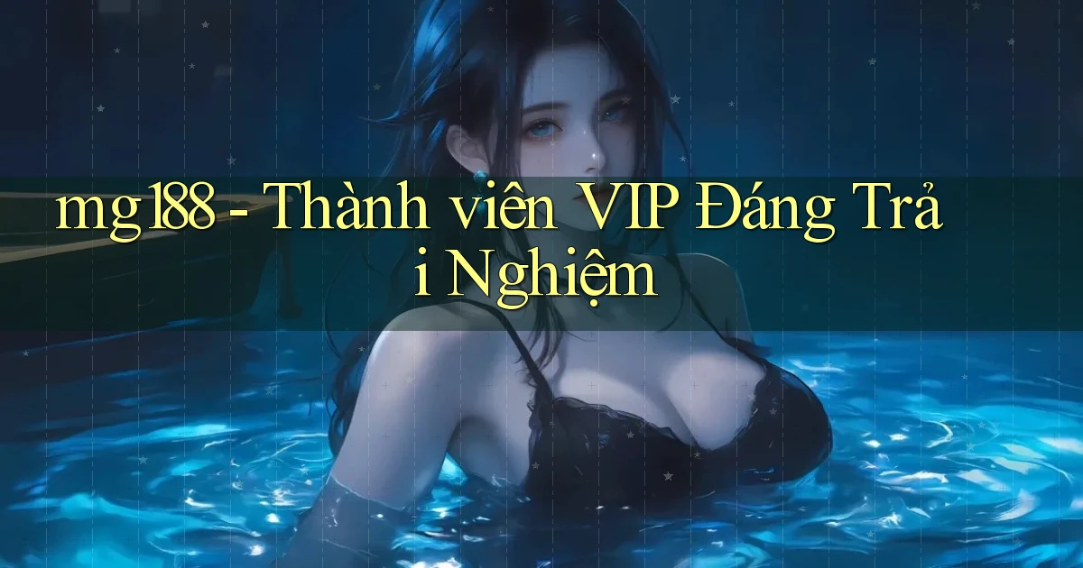 mg188 thành viên vip đáng trải nghiệm