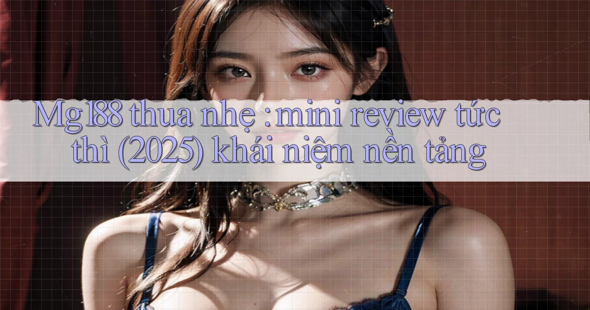 Mg188 thua nhẹ mini review tức thì (2025) khái niệm nền tảng