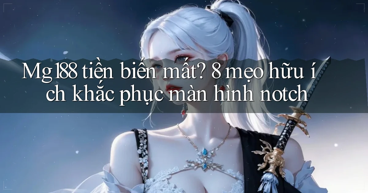 Mg188 tiền biến mất 8 mẹo hữu ích khắc phục màn hình notch