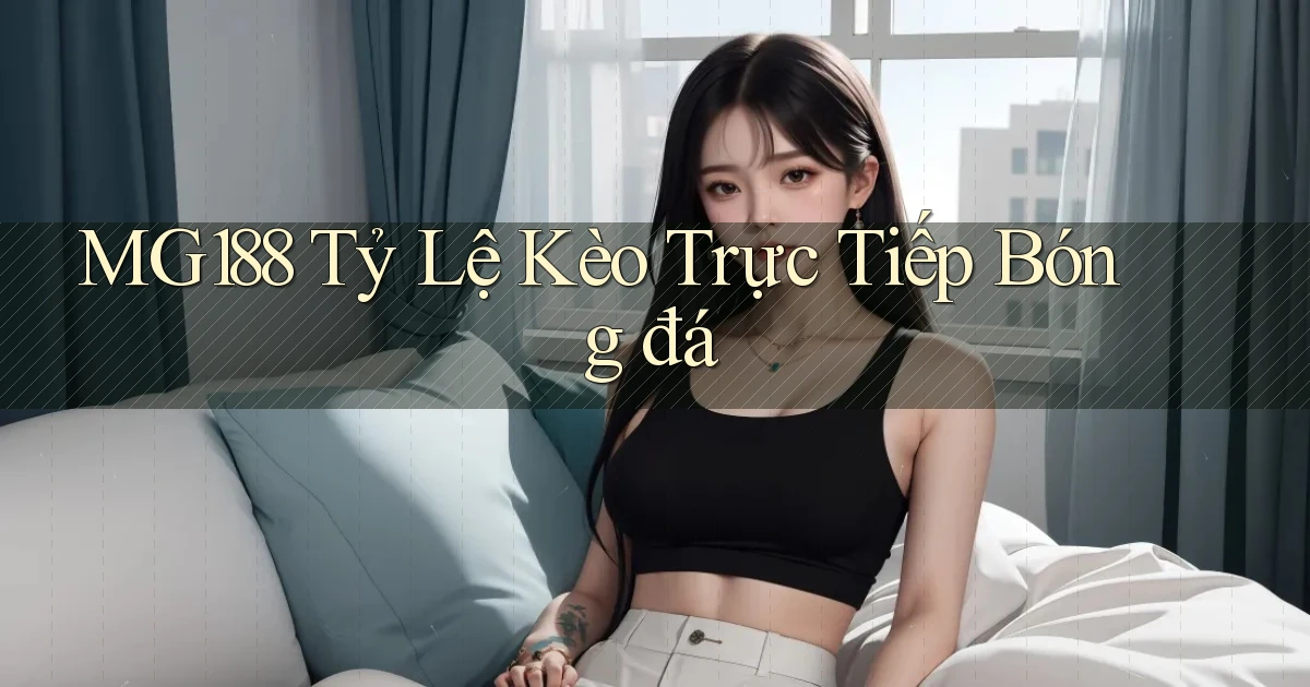 mg188  tỷ lệ kèo trực tiếp bóng đá