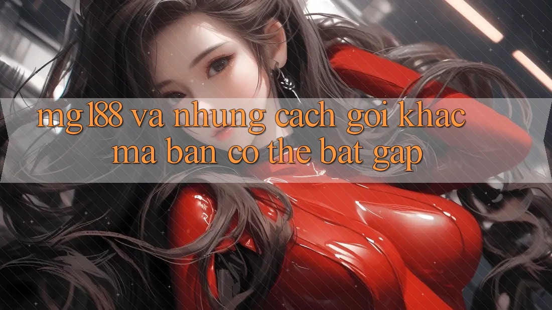 “Mg188” và Những Cách Gọi Khác Mà Bạn Có Thể Bắt Gặp