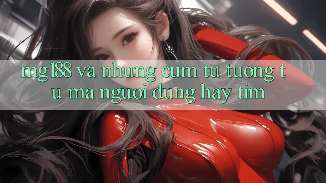 “Mg188” Và Những Cụm Từ Tương Tự Mà Người Dùng Hay Tìm