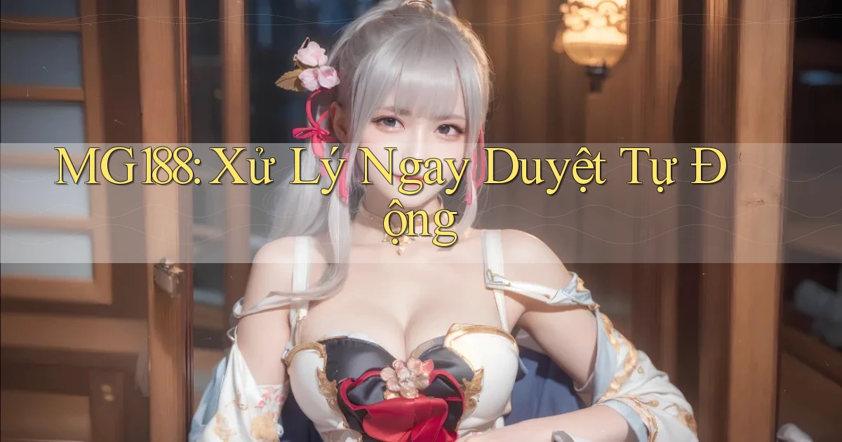 mg188 xử lý ngay duyệt tự động