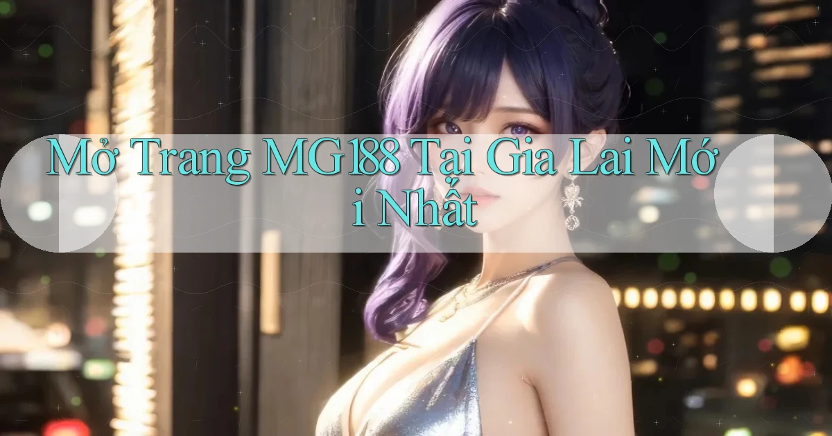 mở trang mg188 tại Gia Lai mới nhất