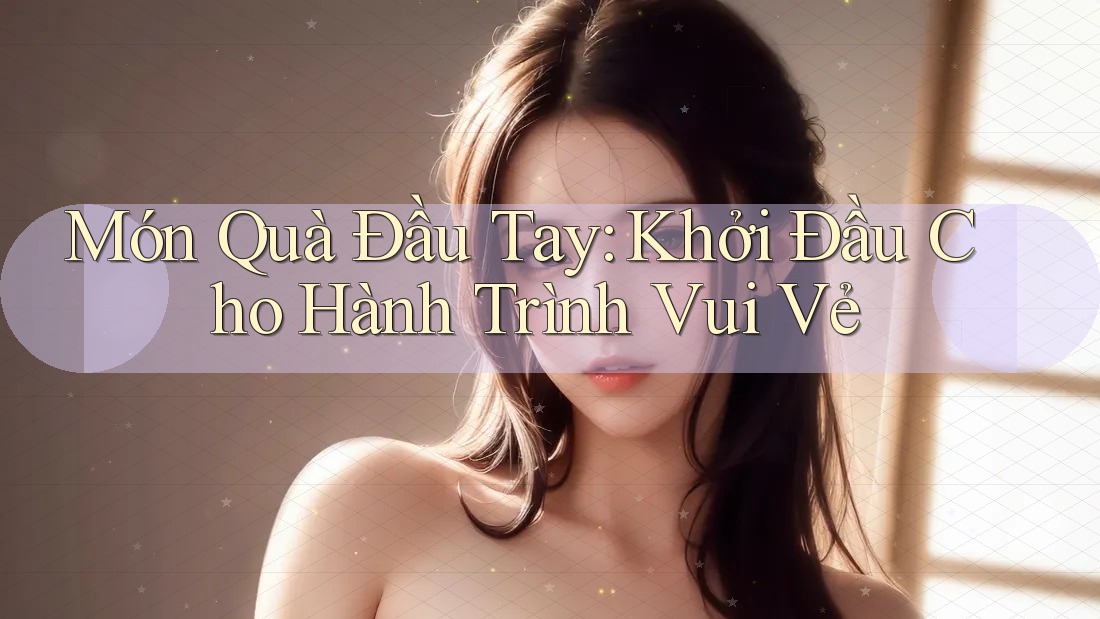 Món Quà Đầu Tay: Khởi Đầu Cho Hành Trình Vui Vẻ