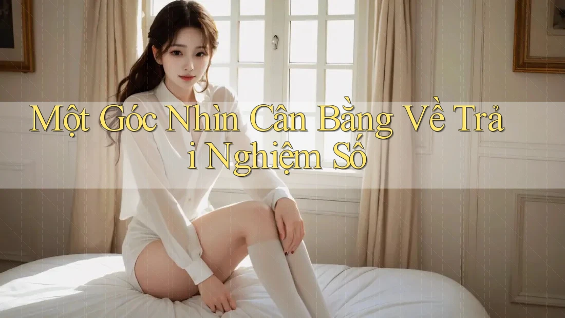 Một Góc Nhìn Cân Bằng Về Trải Nghiệm Số