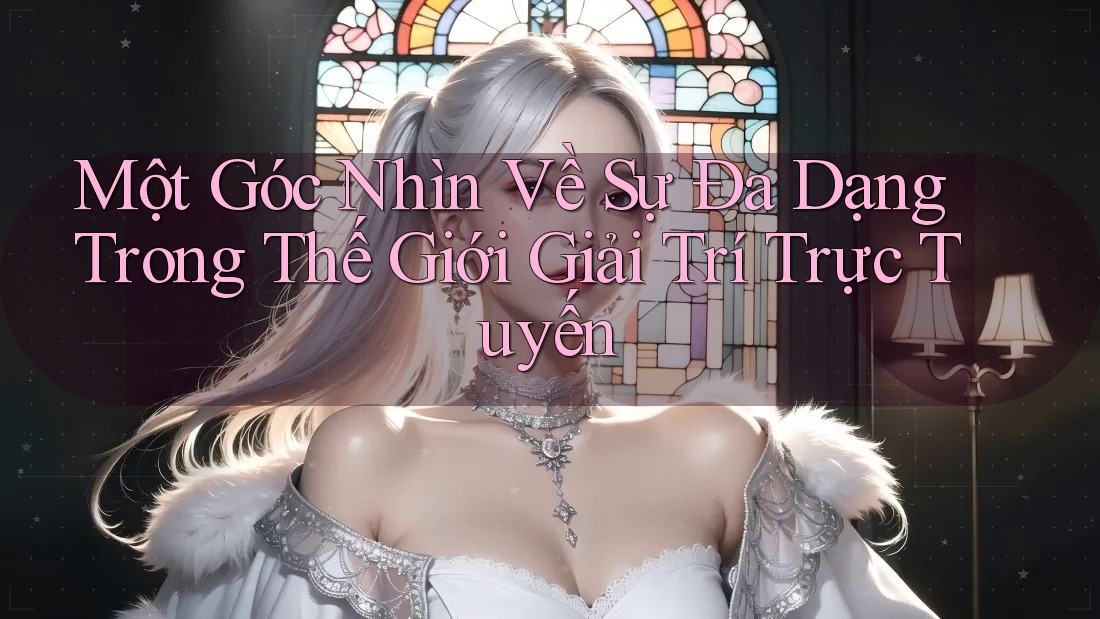 Một Góc Nhìn Về Sự Đa Dạng Trong Thế Giới Giải Trí Trực Tuyến