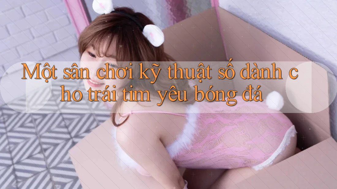 Một sân chơi kỹ thuật số dành cho trái tim yêu bóng đá