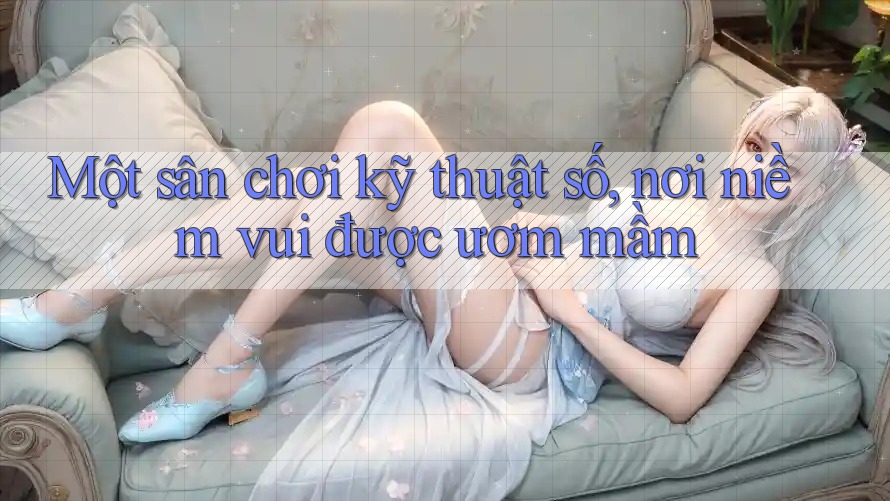 Một sân chơi kỹ thuật số, nơi niềm vui được ươm mầm
