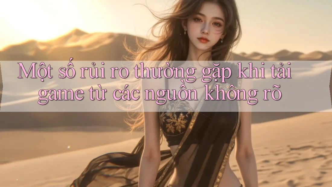 Một số rủi ro thường gặp khi tải game từ các nguồn không rõ