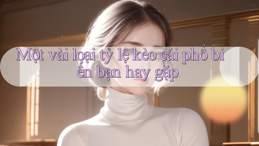Một vài loại tỷ lệ kèo cái phổ biến bạn hay gặp