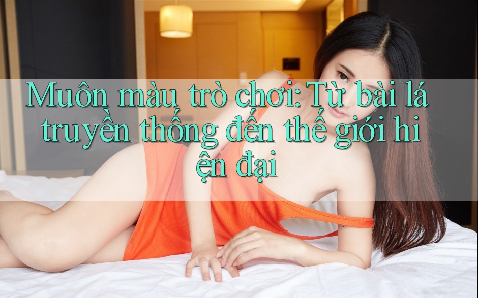 Muôn màu trò chơi: Từ bài lá truyền thống đến thế giới hiện đại