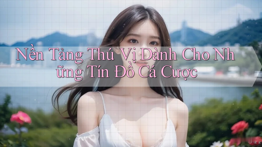 Nền Tảng Thú Vị Dành Cho Những Tín Đồ Cá Cược Nền Tảng Thú Vị Dành Cho Những Tín Đồ Cá Cược