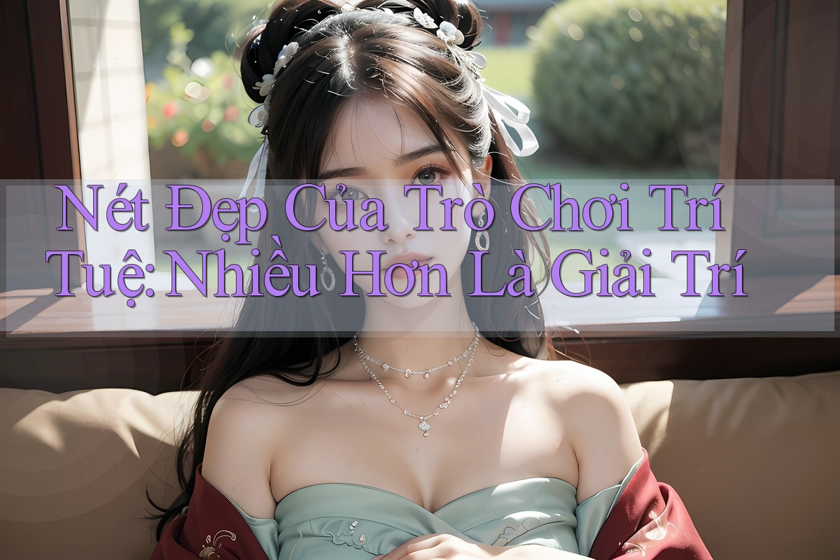 Nét Đẹp Của Trò Chơi Trí Tuệ: Nhiều Hơn Là Giải Trí
