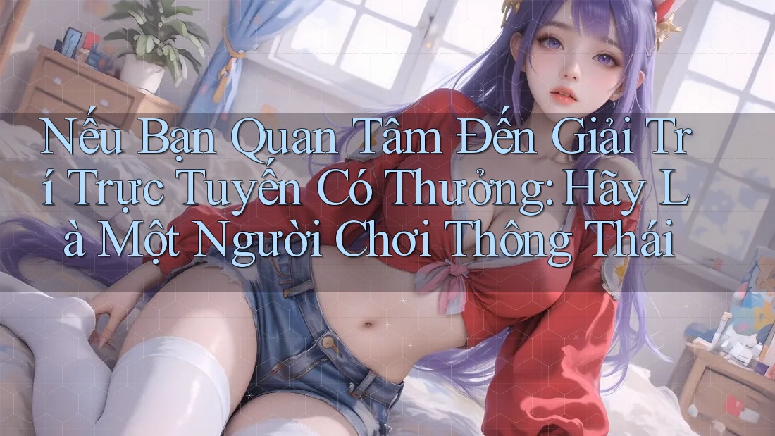 Nếu Bạn Quan Tâm Đến Giải Trí Trực Tuyến Có Thưởng: Hãy Là Một Người Chơi Thông Thái