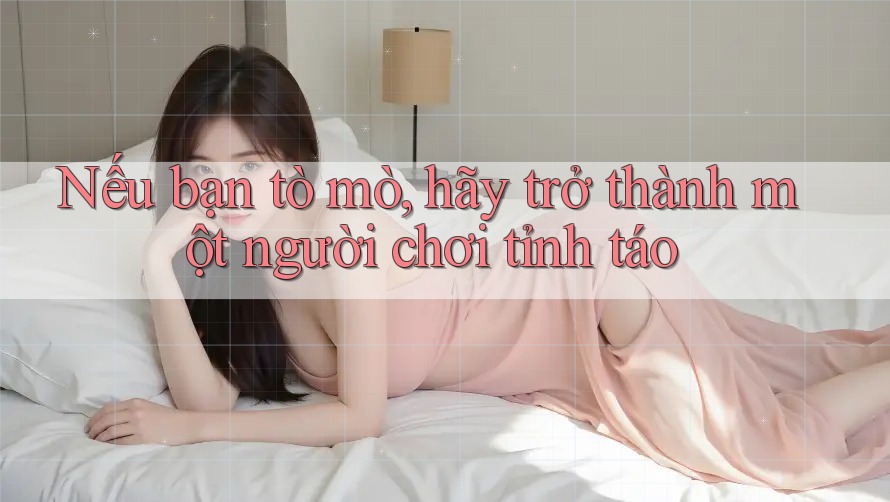 Nếu bạn tò mò, hãy trở thành một người chơi tỉnh táo
