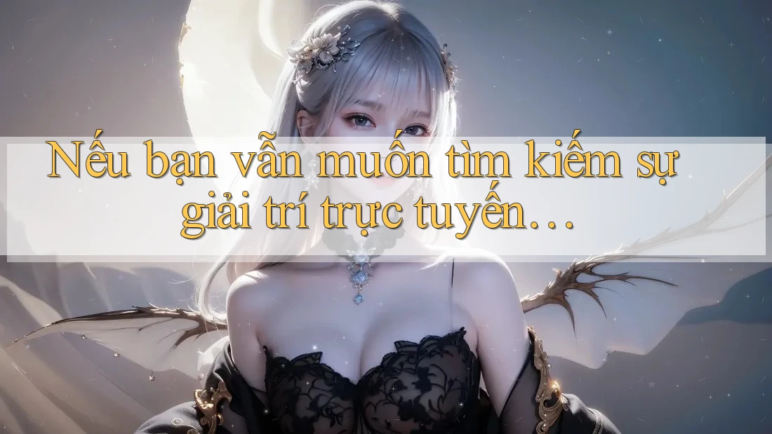 Nếu bạn vẫn muốn tìm kiếm sự giải trí trực tuyến…