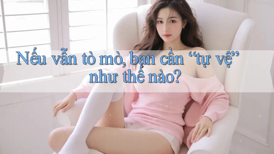 Nếu Vẫn Tò Mò, Bạn Cần “Tự Vệ” Như Thế Nào?