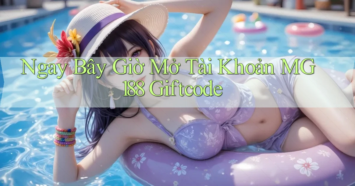 ngay bây giờ mở tài khoản mg188 giftcode