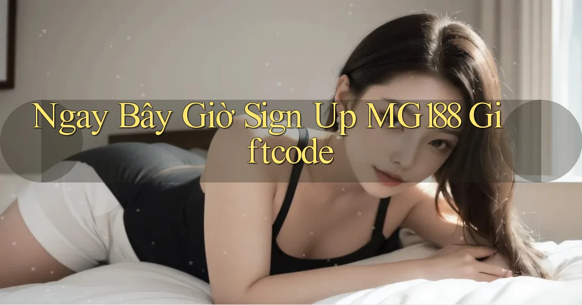 ngay bây giờ sign up mg188 giftcode