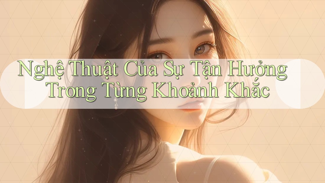 Nghệ Thuật Của Sự Tận Hưởng Trong Từng Khoảnh Khắc
