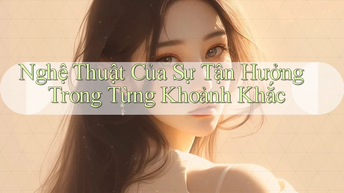 Nghệ Thuật Của Sự Tận Hưởng Trong Từng Khoảnh Khắc