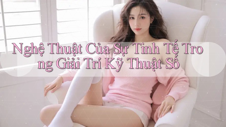 Nghệ Thuật Của Sự Tinh Tế Trong Giải Trí Kỹ Thuật Số