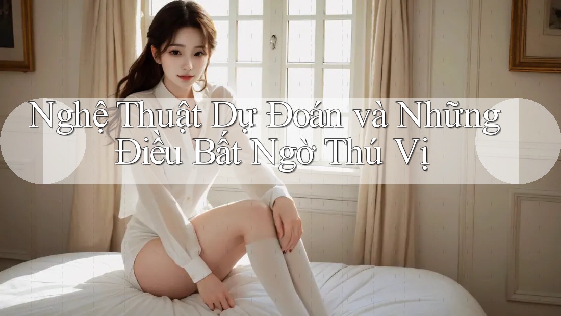 Nghệ Thuật Dự Đoán và Những Điều Bất Ngờ Thú Vị Nghệ Thuật Dự Đoán và Những Điều Bất Ngờ Thú Vị
