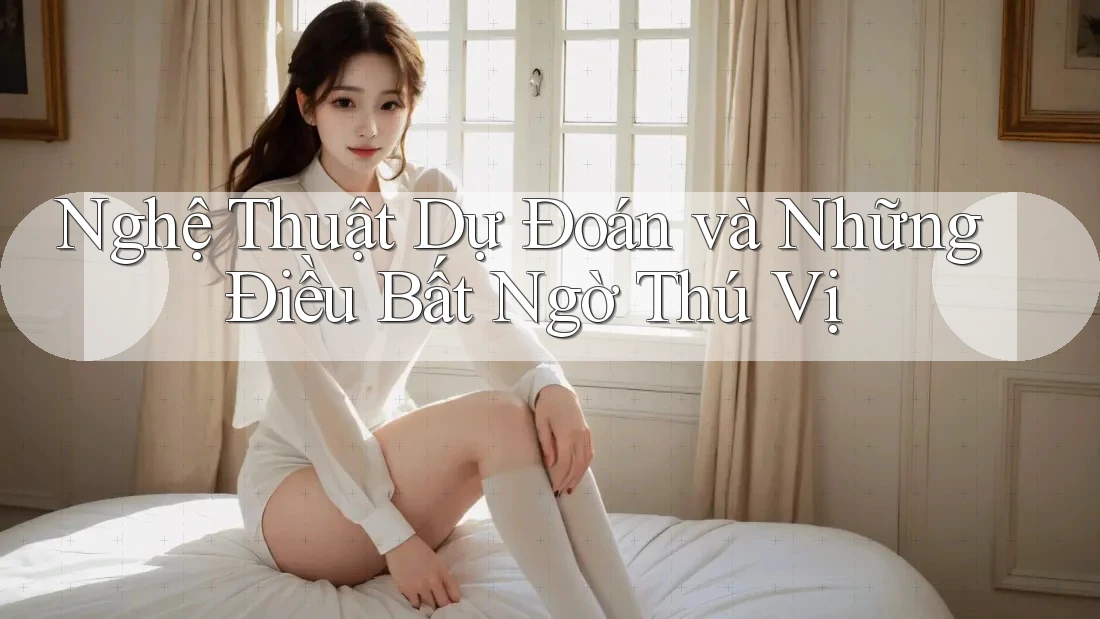 Nghệ Thuật Dự Đoán và Những Điều Bất Ngờ Thú Vị