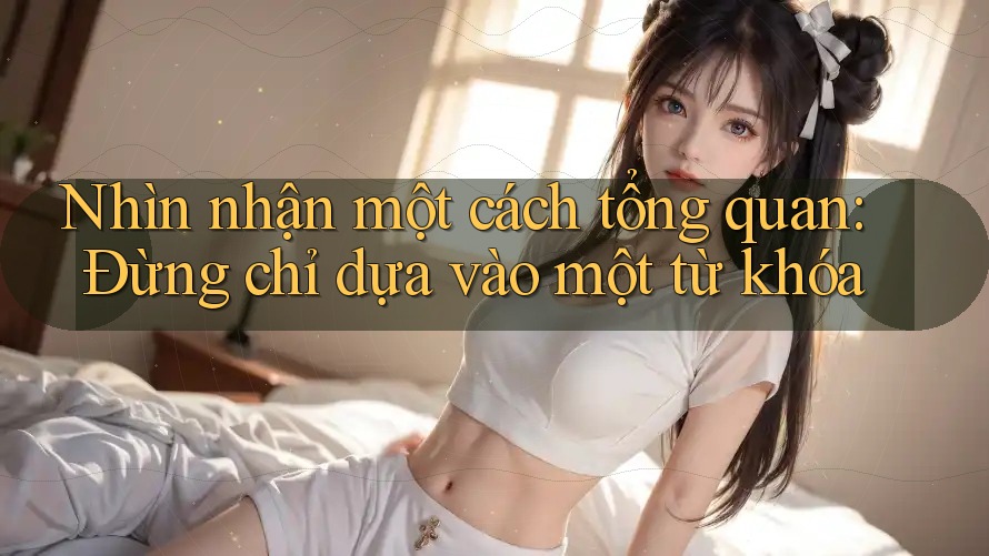 Nhìn nhận một cách tổng quan: Đừng chỉ dựa vào một từ khóa
