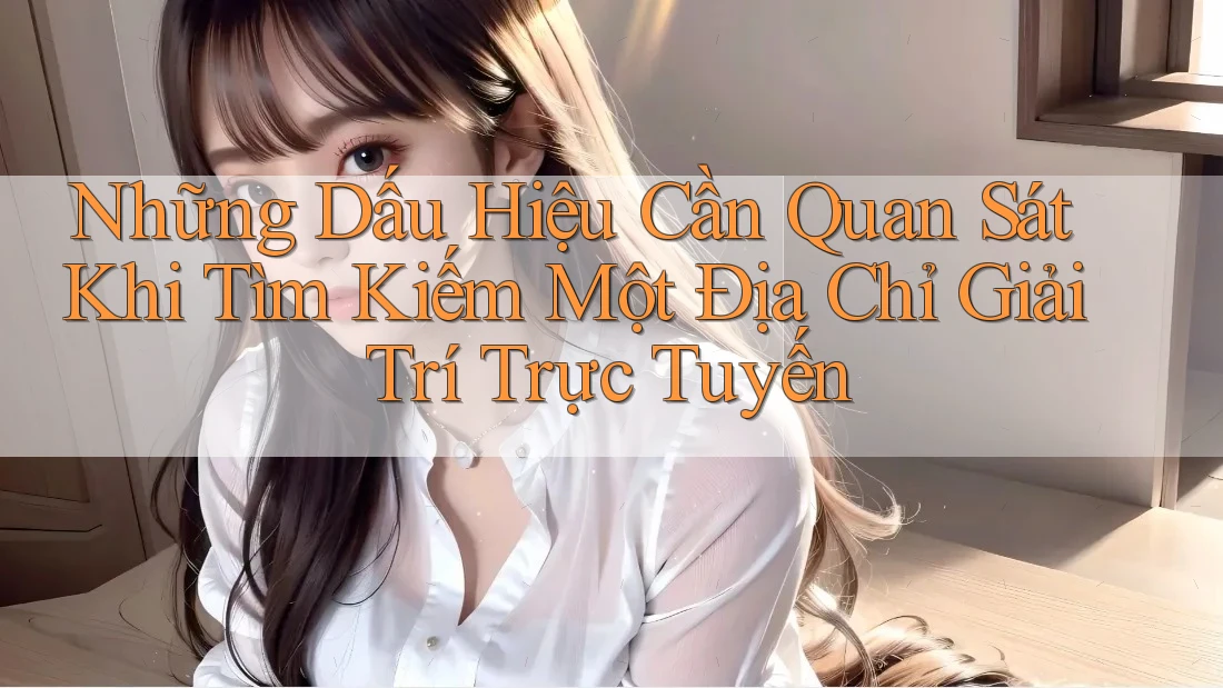 Những Dấu Hiệu Cần Quan Sát Khi Tìm Kiếm Một Địa Chỉ Giải Trí Trực Tuyến