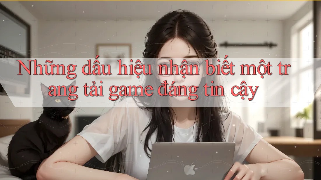 Những dấu hiệu nhận biết một trang tải game đáng tin cậy