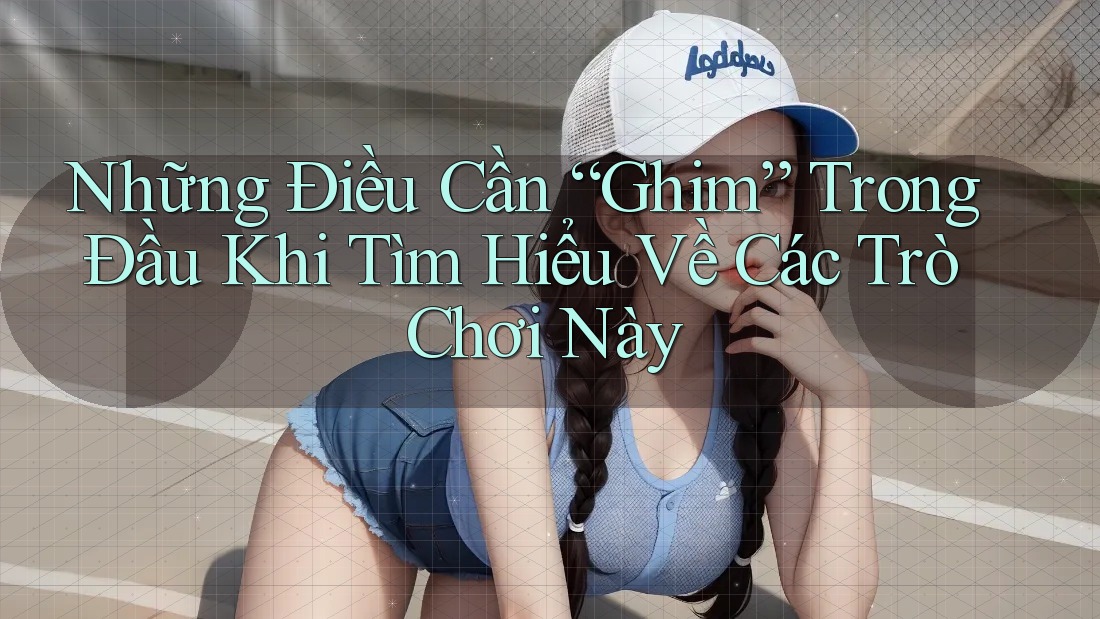 Những Điều Cần “Ghim” Trong Đầu Khi Tìm Hiểu Về Các Trò Chơi Này