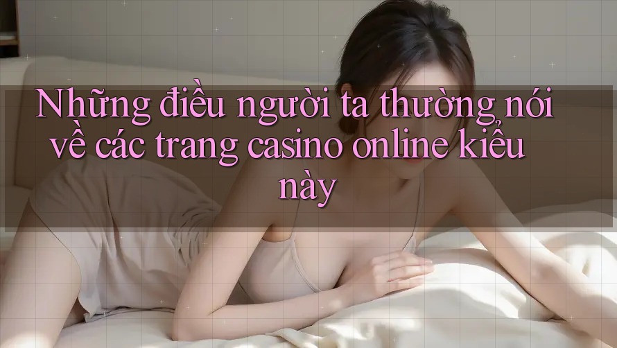Những điều người ta thường nói về các trang casino online kiểu này