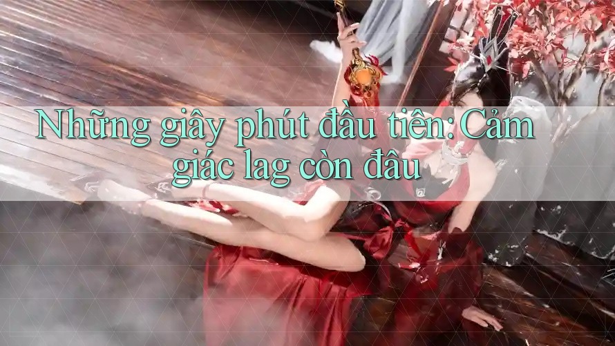 Những giây phút đầu tiên: Cảm giác lag còn đâu
