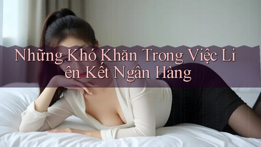 Những Khó Khăn Trong Việc Liên Kết Ngân Hàng